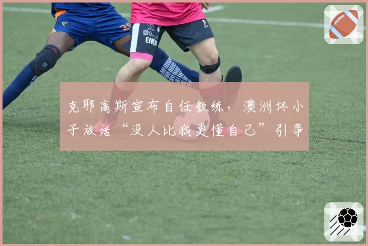 克耶高斯宣布自任教练，澳洲坏小子放话“没人比我更懂自己”引争议