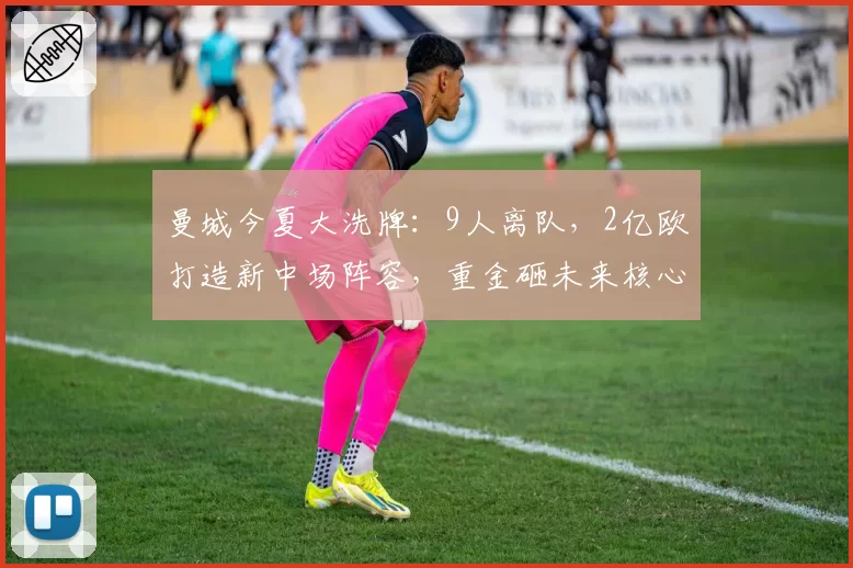 曼城今夏大洗牌:9人离队,2亿欧打造新中场阵容,重金砸未来核心