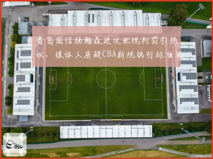 青岛国信杨瀚森进攻犯规判罚引热议，媒体人质疑CBA新规执行标准混乱