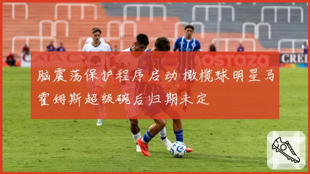脑震荡保护程序启动 橄榄球明星马霍姆斯超级碗后归期未定