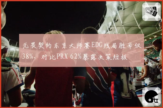 无畏契约东京大师赛EDG残局胜率仅38%，对比PRX 62%暴露决策短板