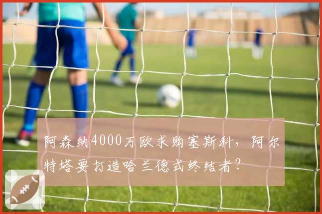 阿森纳4000万欧求购塞斯科，阿尔特塔要打造哈兰德式终结者？