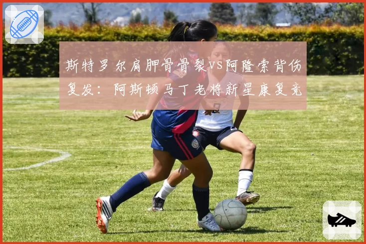 斯特罗尔肩胛骨骨裂vs阿隆索背伤复发:阿斯顿马丁老将新星康复竞赛