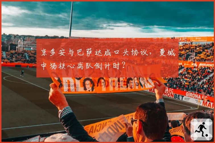 京多安与巴萨达成口头协议，曼城中场核心离队倒计时？