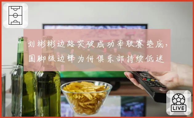 刘彬彬边路突破成功率联赛垫底,国脚级边锋为何俱乐部持续低迷