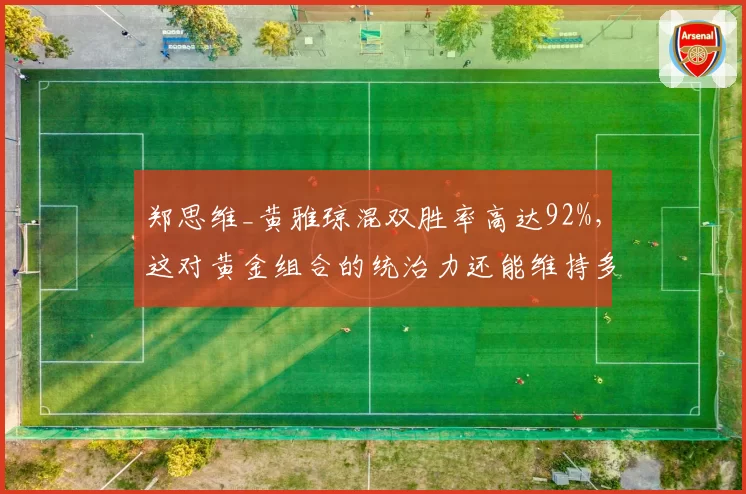 郑思维_黄雅琼混双胜率高达92%，这对黄金组合的统治力还能维持多久？