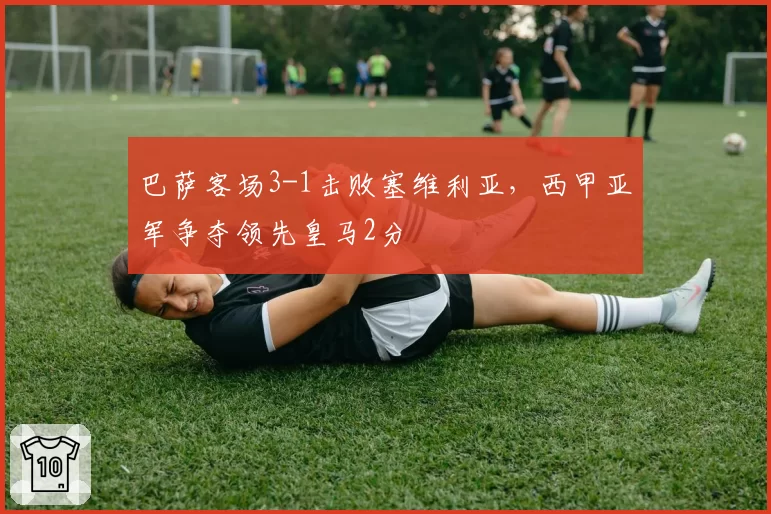 巴萨客场3-1击败塞维利亚，西甲亚军争夺领先皇马2分