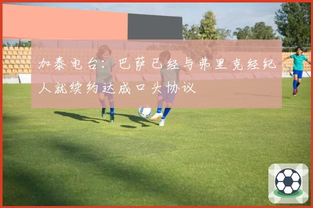 加泰电台：巴萨已经与弗里克经纪人就续约达成口头协议