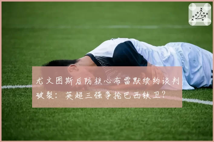 尤文图斯后防核心布雷默续约谈判破裂:英超三强争抢巴西铁卫?