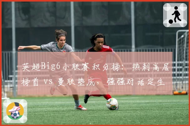 英超Big6小联赛积分榜：热刺高居榜首 vs 曼联垫底，强强对话定生死