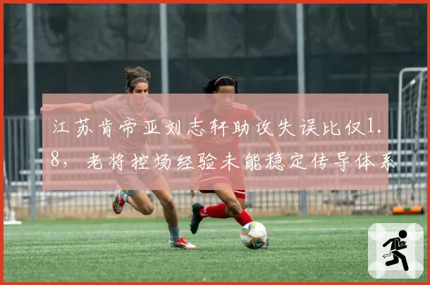 江苏肯帝亚刘志轩助攻失误比仅1.8,老将控场经验未能稳定传导体系