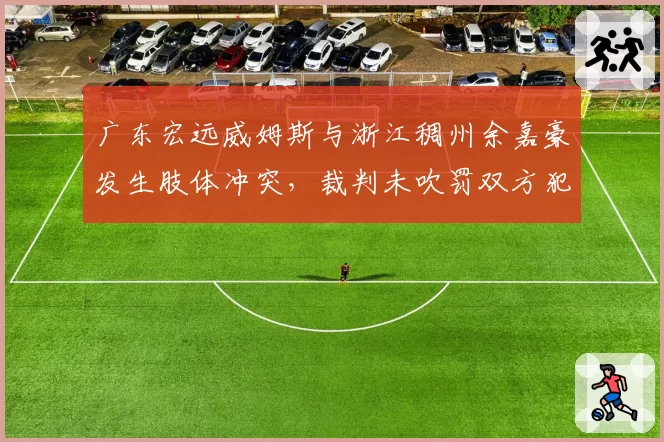 广东宏远威姆斯与浙江稠州余嘉豪发生肢体冲突，裁判未吹罚双方犯规