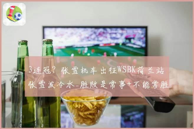 3连冠？张雪机车出征WSBK荷兰站 张雪泼冷水_胜败是常事+不能常胜