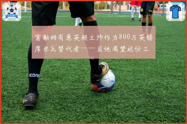 富勒姆有意英超主帅作为800万英镑席尔瓦替代者——且他渴望这份工作