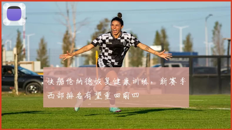 快船伦纳德恢复健康训练，新赛季西部排名有望重回前四