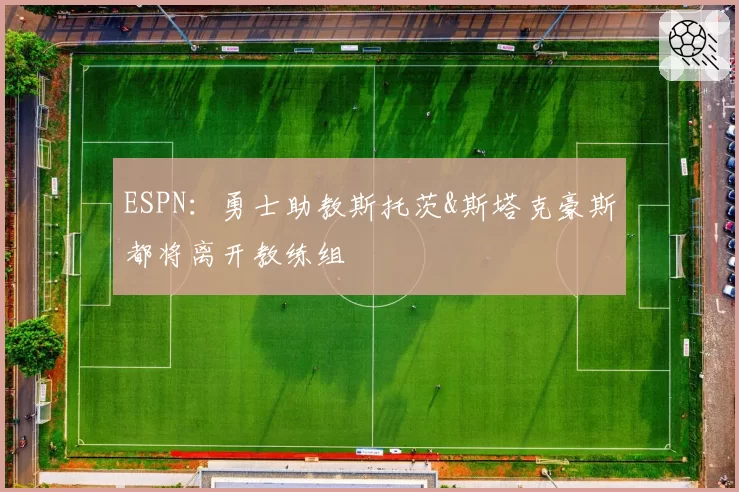 ESPN：勇士助教斯托茨&斯塔克豪斯都将离开教练组