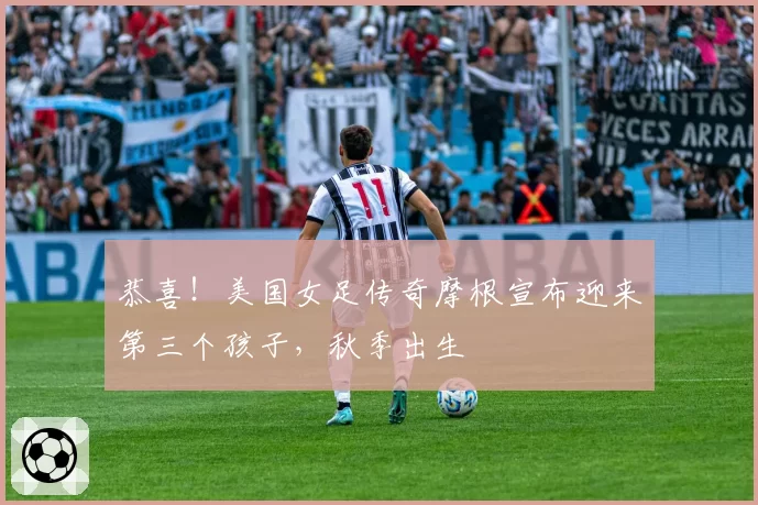 恭喜!美国女足传奇摩根宣布迎来第三个孩子,秋季出生