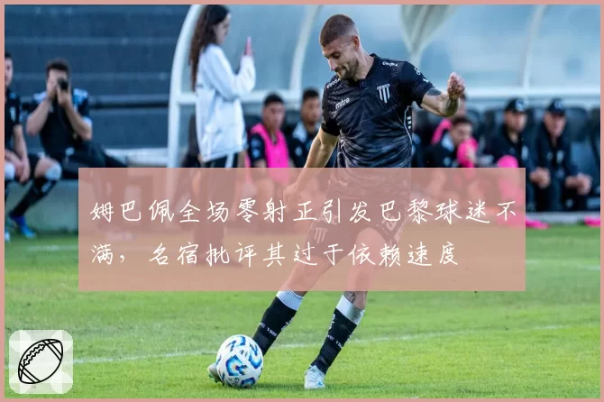 姆巴佩全场零射正引发巴黎球迷不满，名宿批评其过于依赖速度