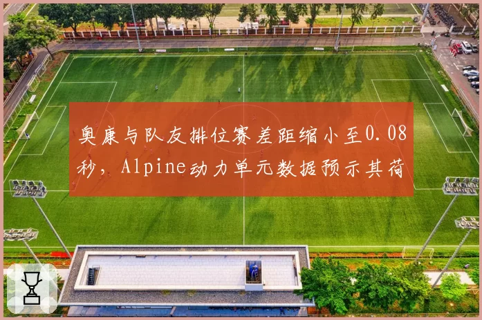 奥康与队友排位赛差距缩小至0.08秒，Alpine动力单元数据预示其荷兰站逆袭