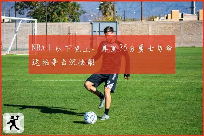 NBA｜以下克上，库里35分勇士与命运抗争击沉快船