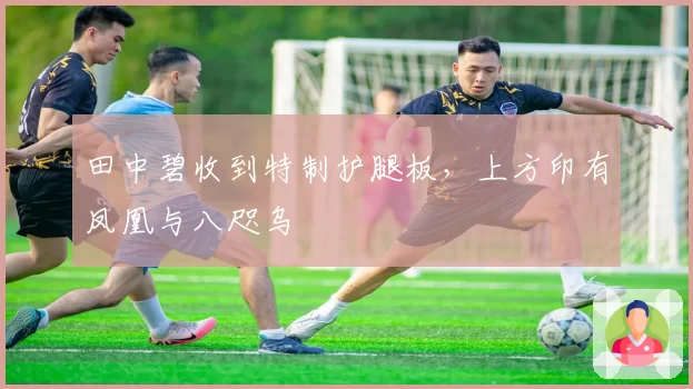 田中碧收到特制护腿板，上方印有凤凰与八咫乌