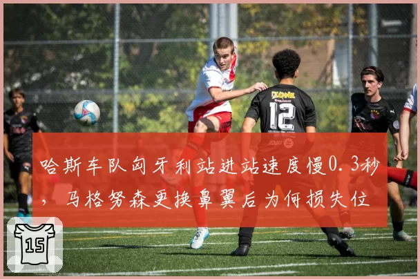 哈斯车队匈牙利站进站速度慢0.3秒，马格努森更换鼻翼后为何损失位置？