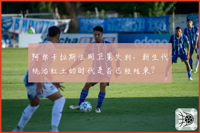 阿尔卡拉斯法网卫冕失利，新生代统治红土的时代是否已经结束？