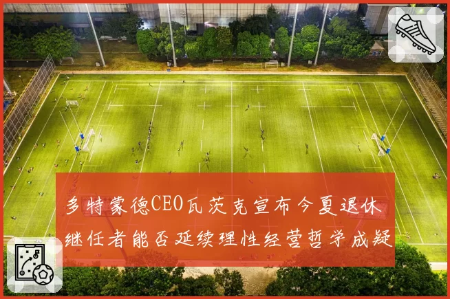 多特蒙德CEO瓦茨克宣布今夏退休 继任者能否延续理性经营哲学成疑