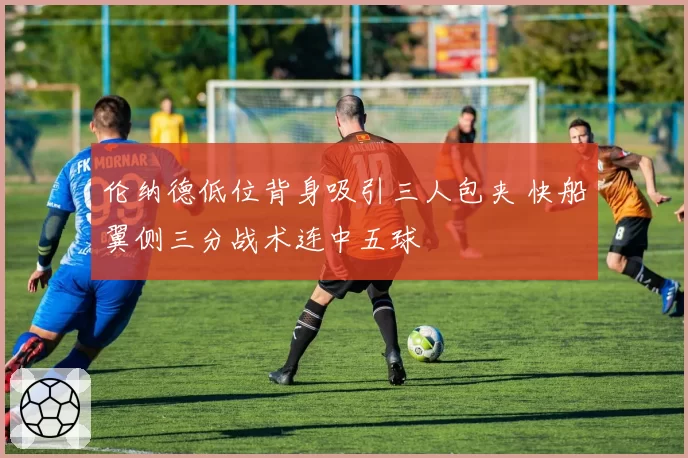 伦纳德低位背身吸引三人包夹 快船翼侧三分战术连中五球