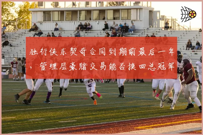 独行侠东契奇合同到期前最后一年,管理层豪赌交易能否换回总冠军?