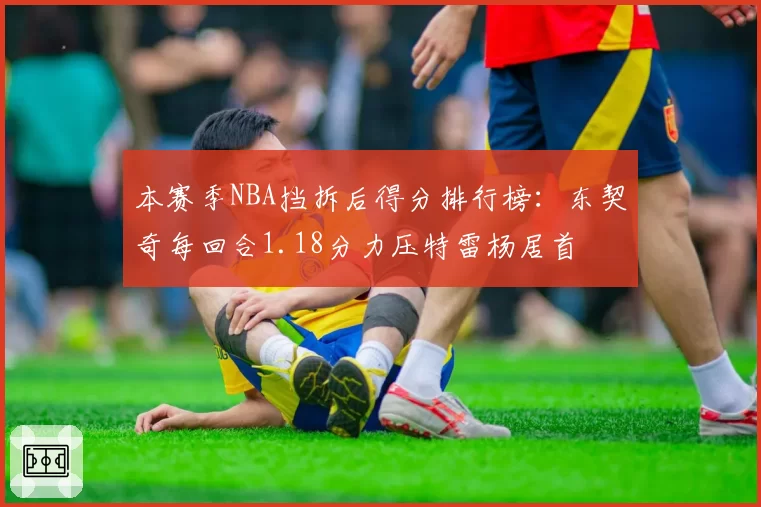 本赛季NBA挡拆后得分排行榜：东契奇每回合1.18分力压特雷杨居首