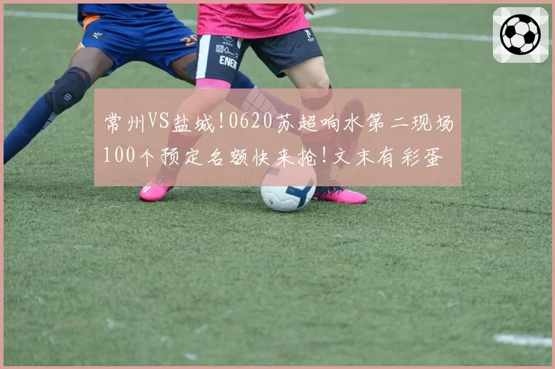 常州VS盐城!0620苏超响水第二现场100个预定名额快来抢!文末有彩蛋
