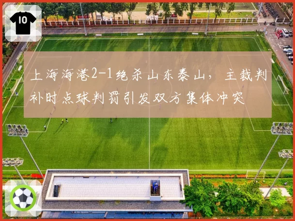 上海海港2-1绝杀山东泰山，主裁判补时点球判罚引发双方集体冲突