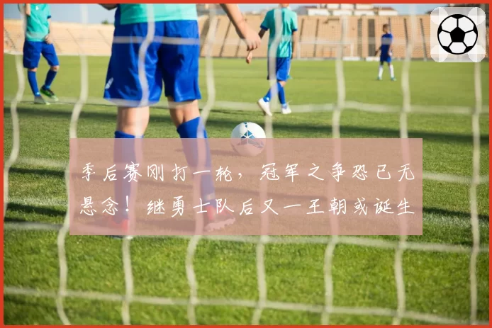 季后赛刚打一轮，冠军之争恐已无悬念！继勇士队后又一王朝或诞生