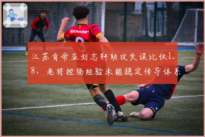 江苏肯帝亚刘志轩助攻失误比仅1.8,老将控场经验未能稳定传导体系