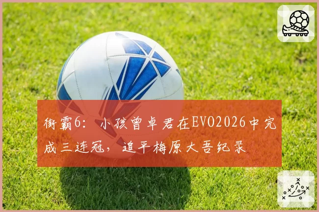 街霸6：小孩曾卓君在EVO2026中完成三连冠，追平梅原大吾纪录