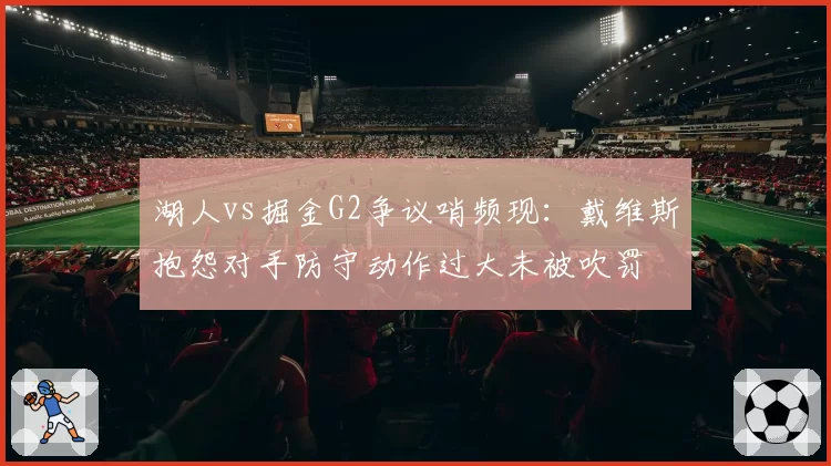 湖人vs掘金G2争议哨频现：戴维斯抱怨对手防守动作过大未被吹罚