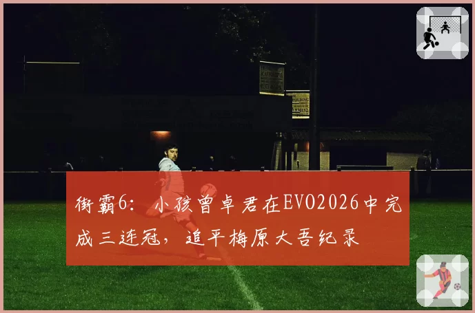 街霸6：小孩曾卓君在EVO2026中完成三连冠，追平梅原大吾纪录