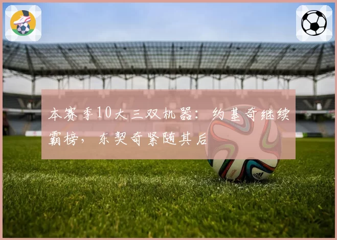 本赛季10大三双机器：约基奇继续霸榜，东契奇紧随其后
