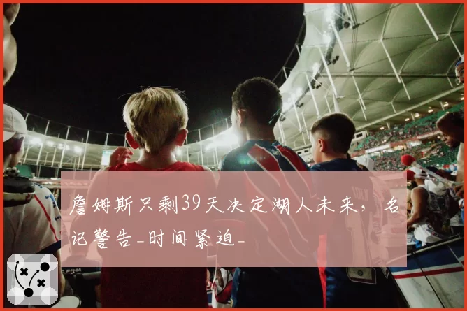 詹姆斯只剩39天决定湖人未来,名记警告_时间紧迫_