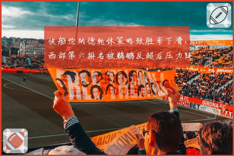 快船伦纳德轮休策略致胜率下滑，西部第六排名被鹈鹕反超后压力陡增