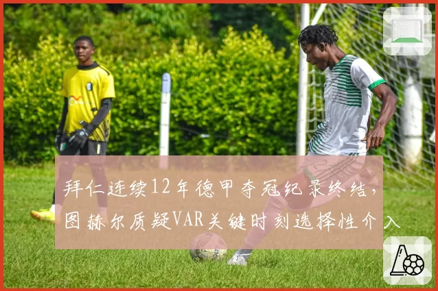 拜仁连续12年德甲夺冠纪录终结,图赫尔质疑VAR关键时刻选择性介入