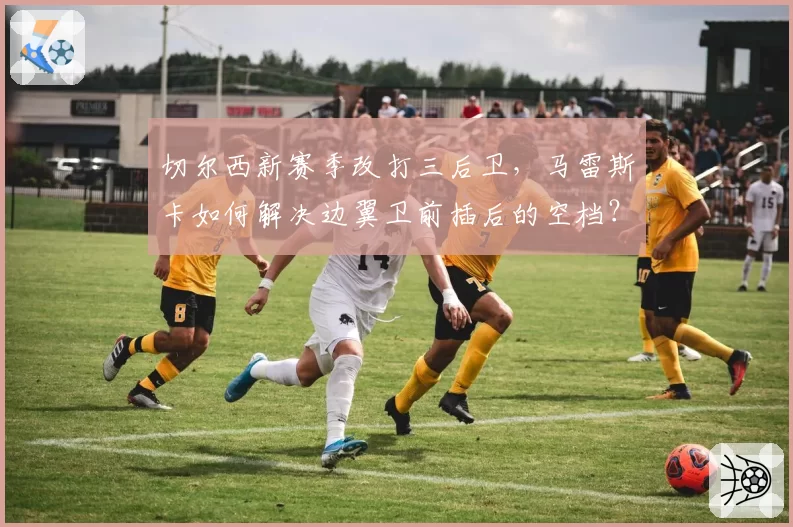 切尔西新赛季改打三后卫，马雷斯卡如何解决边翼卫前插后的空档？