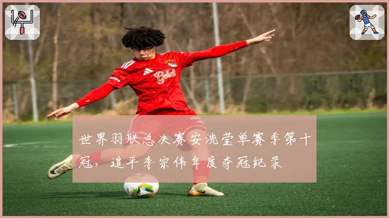 世界羽联总决赛安洗莹单赛季第十冠，追平李宗伟年度夺冠纪录