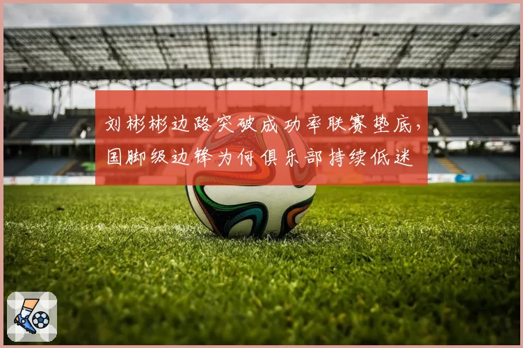 刘彬彬边路突破成功率联赛垫底,国脚级边锋为何俱乐部持续低迷