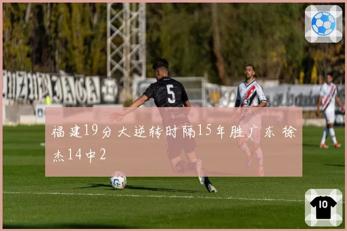 福建19分大逆转时隔15年胜广东 徐杰14中2
