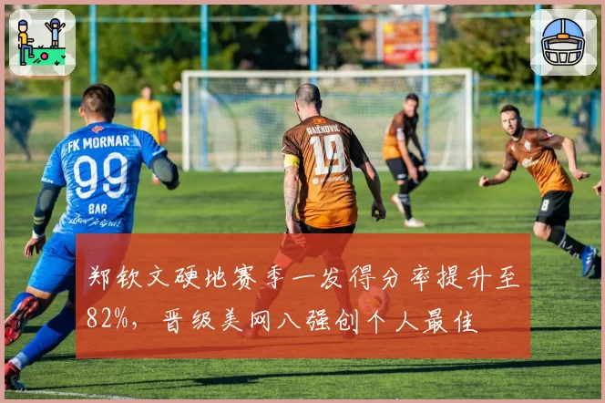 郑钦文硬地赛季一发得分率提升至82%，晋级美网八强创个人最佳