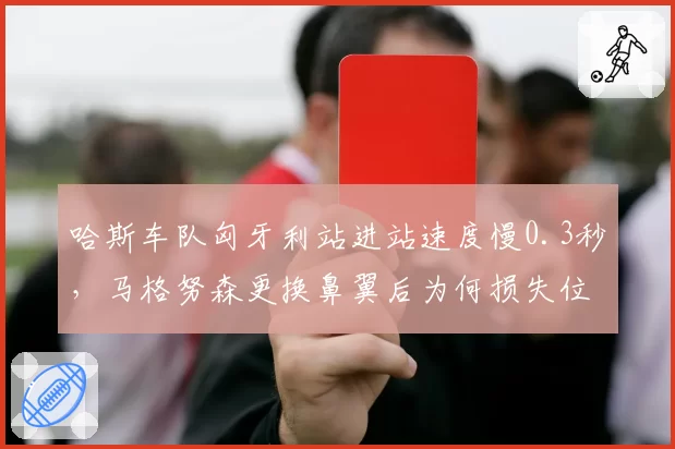 哈斯车队匈牙利站进站速度慢0.3秒，马格努森更换鼻翼后为何损失位置？
