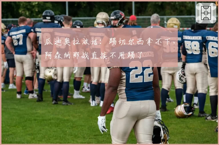 瓜迪奥拉放话：踢切尔西拿不下，阿森纳那战直接不用踢了