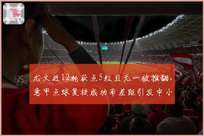 尤文近12轮获点5粒且无一被推翻，意甲点球复核成功率差距引发中小球会联名抗议